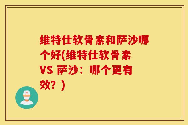 维特仕软骨素和萨沙哪个好(维特仕软骨素 VS 萨沙:哪个更有效?) 维特仕软骨素和萨沙哪个好(维特仕软骨素 VS 萨沙:哪个更有效?)