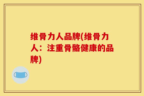 维骨力人品牌(维骨力人：注重骨骼健康的品牌)