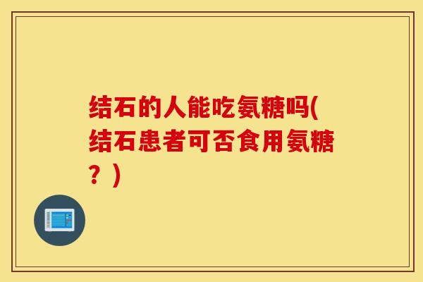 结石的人能吃氨糖吗(结石患者可否食用氨糖？)