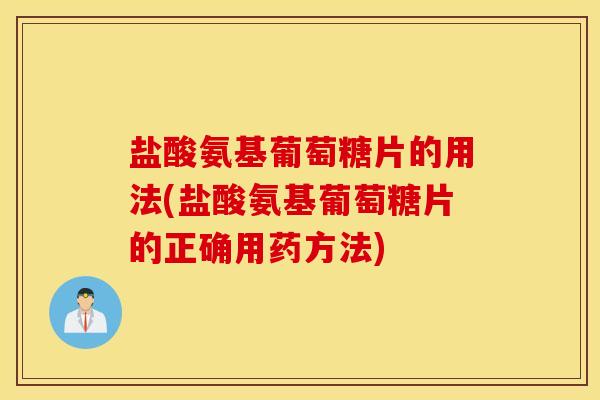 盐酸氨基葡萄糖片的用法(盐酸氨基葡萄糖片的正确用药方法)