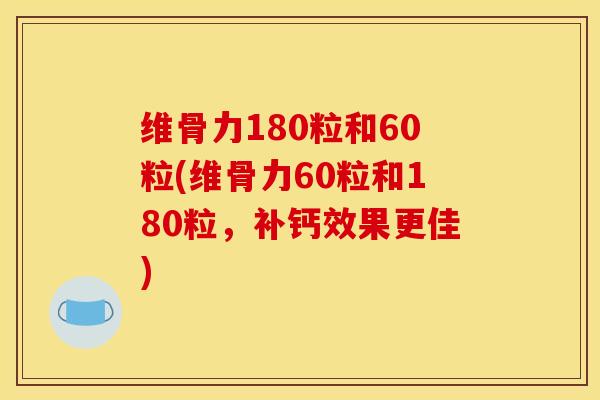 维骨力180粒和60粒(维骨力60粒和180粒，补钙效果更佳)