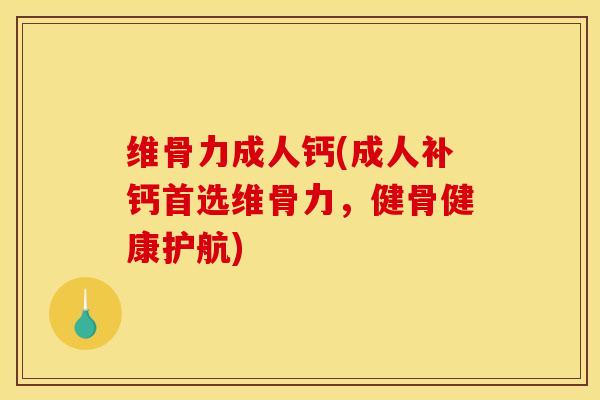 维骨力成人钙(成人补钙首选维骨力，健骨健康护航)