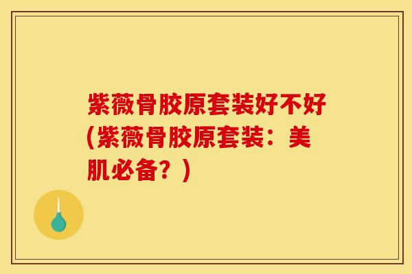 紫薇骨胶原套装好不好(紫薇骨胶原套装：美肌必备？)