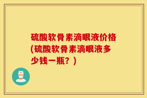 硫酸软骨素滴眼液价格(硫酸软骨素滴眼液多少钱一瓶？)