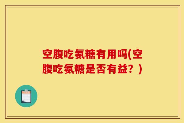 空腹吃氨糖有用吗(空腹吃氨糖是否有益？)