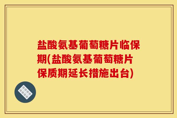 盐酸氨基葡萄糖片临保期(盐酸氨基葡萄糖片保质期延长措施出台)