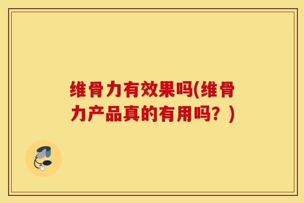 维骨力有效果吗(维骨力产品真的有用吗？)