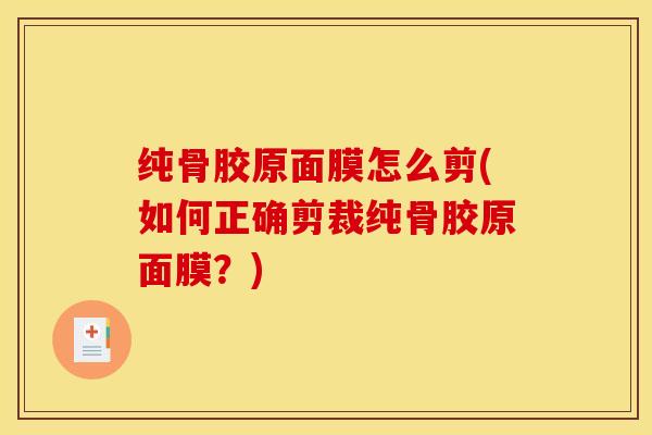 纯骨胶原面膜怎么剪(如何正确剪裁纯骨胶原面膜？)