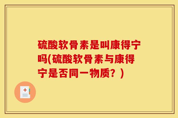 硫酸软骨素是叫康得宁吗(硫酸软骨素与康得宁是否同一物质？)