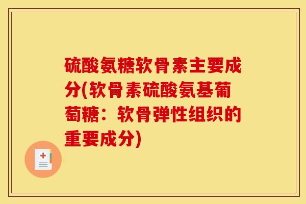 硫酸氨糖软骨素主要成分(软骨素硫酸氨基葡萄糖：软骨弹性组织的重要成分)