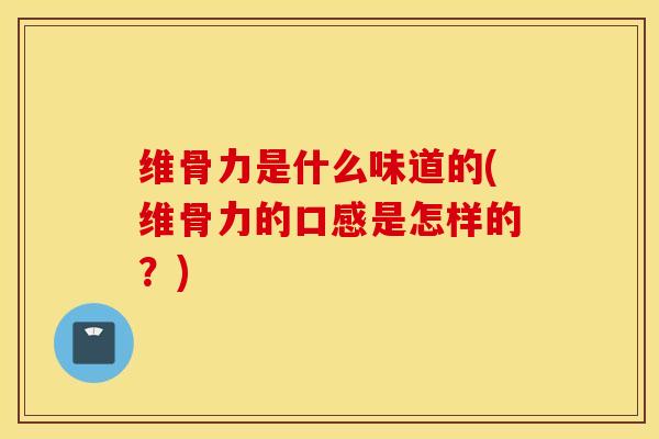 维骨力是什么味道的(维骨力的口感是怎样的？)