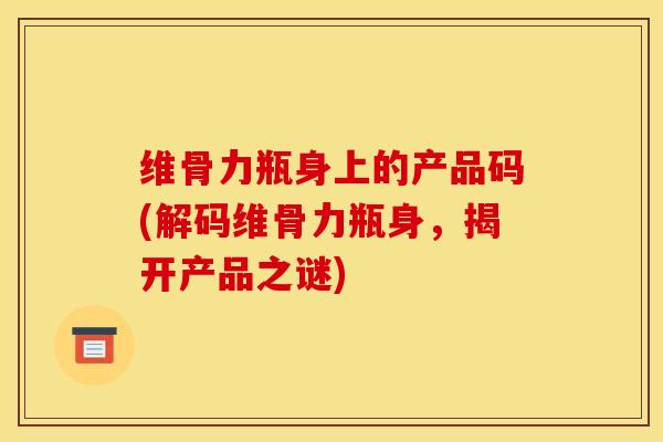维骨力瓶身上的产品码(解码维骨力瓶身，揭开产品之谜)