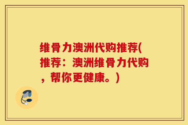 维骨力澳洲代购推荐(推荐：澳洲维骨力代购，帮你更健康。)