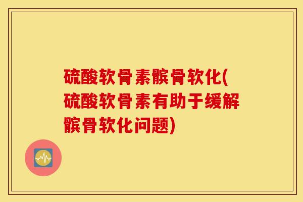 硫酸软骨素髌骨软化(硫酸软骨素有助于缓解髌骨软化问题)