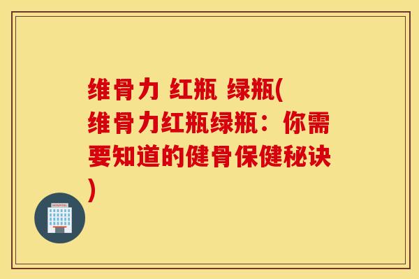 维骨力 红瓶 绿瓶(维骨力红瓶绿瓶：你需要知道的健骨保健秘诀)