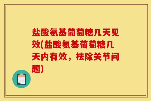 盐酸氨基葡萄糖几天见效(盐酸氨基葡萄糖几天内有效，祛除关节问题)