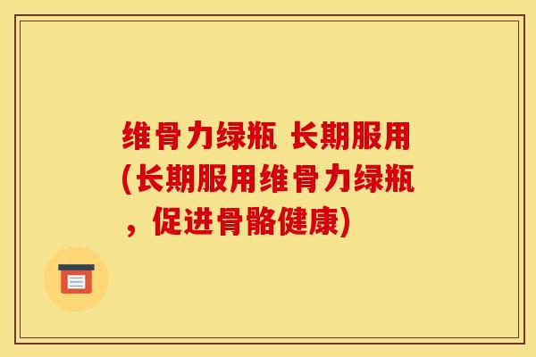 维骨力绿瓶 长期服用(长期服用维骨力绿瓶，促进骨骼健康)