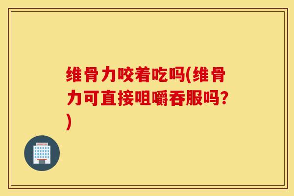 维骨力咬着吃吗(维骨力可直接咀嚼吞服吗？)
