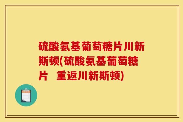 硫酸氨基葡萄糖片川新斯顿(硫酸氨基葡萄糖片 重返川新斯顿) 硫酸氨基葡萄糖片川新斯顿(硫酸氨基葡萄糖片 重返川新斯顿)