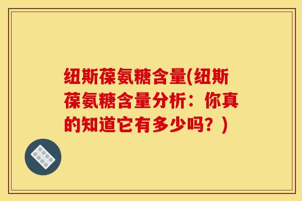 纽斯葆氨糖含量(纽斯葆氨糖含量分析：你真的知道它有多少吗？)