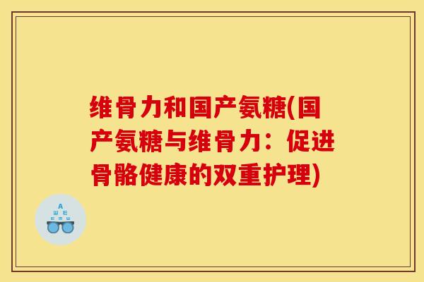 维骨力和国产氨糖(国产氨糖与维骨力：促进骨骼健康的双重护理)