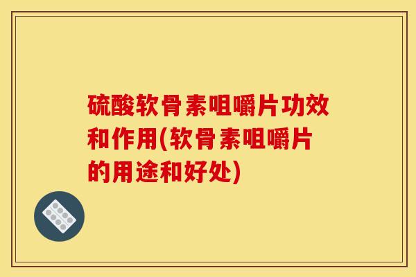 硫酸软骨素咀嚼片功效和作用(软骨素咀嚼片的用途和好处)