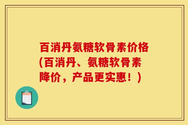 百消丹氨糖软骨素价格(百消丹、氨糖软骨素降价，产品更实惠！)