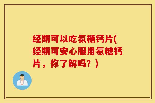经期可以吃氨糖钙片(经期可安心服用氨糖钙片，你了解吗？)