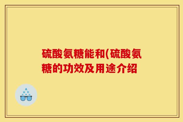 硫酸氨糖能和(硫酸氨糖的功效及用途介绍