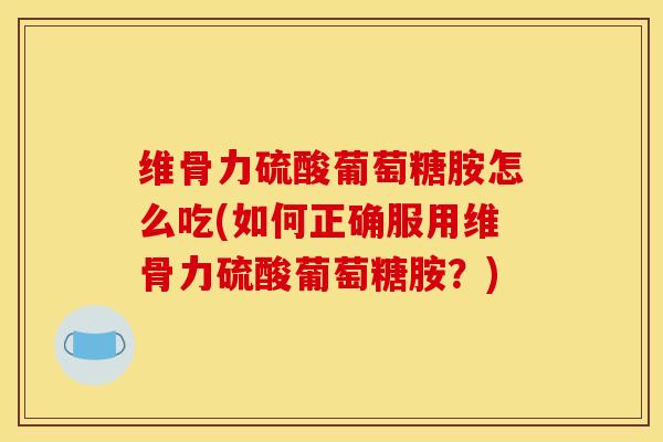 维骨力硫酸葡萄糖胺怎么吃(如何正确服用维骨力硫酸葡萄糖胺？)