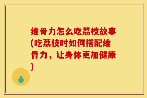 维骨力怎么吃荔枝故事(吃荔枝时如何搭配维骨力,让身体更加健康) 维骨力怎么吃荔枝故事(吃荔枝时如何搭配维骨力,让身体更加健康)