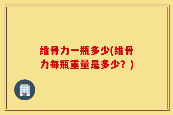 维骨力一瓶多少(维骨力每瓶重量是多少？)
