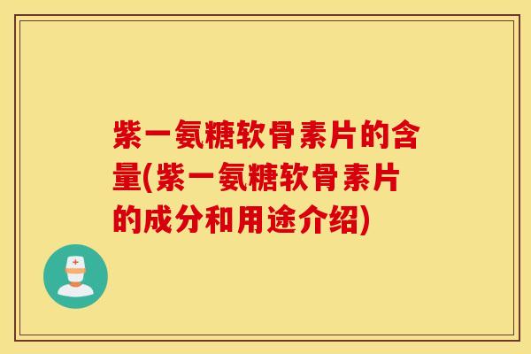 紫一氨糖软骨素片的含量(紫一氨糖软骨素片的成分和用途介绍)