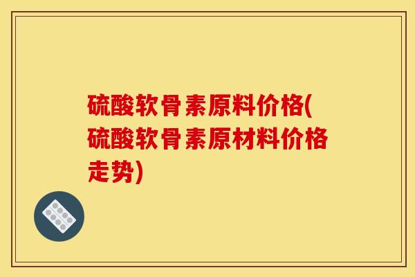 硫酸软骨素原料价格(硫酸软骨素原材料价格走势)