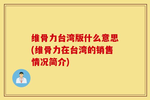 维骨力台湾版什么意思(维骨力在台湾的销售情况简介)