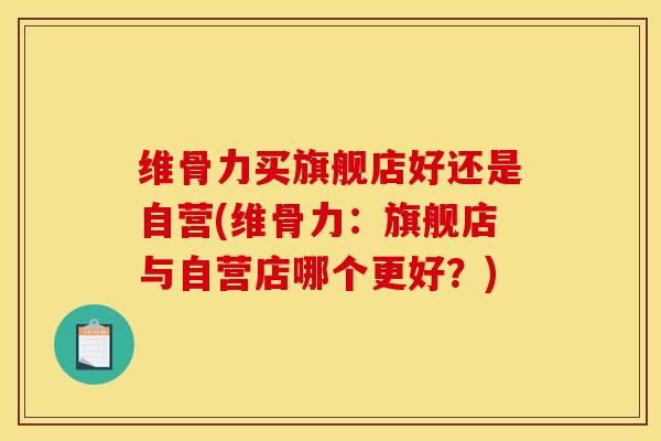 维骨力买旗舰店好还是自营(维骨力:旗舰店与自营店哪个更好?) 维骨力买旗舰店好还是自营(维骨力:旗舰店与自营店哪个更好?)