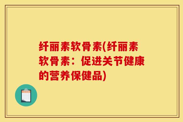 纤丽素软骨素(纤丽素软骨素：促进关节健康的营养保健品)