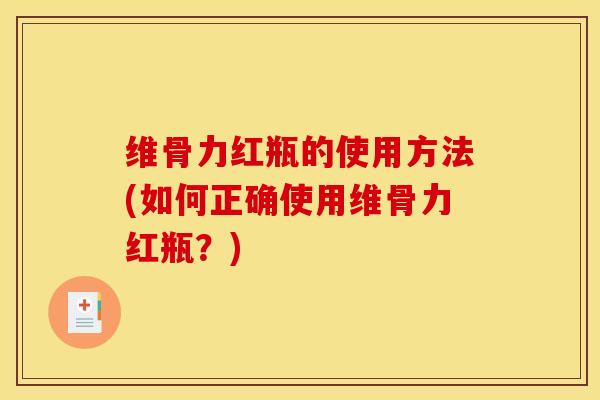 维骨力红瓶的使用方法(如何正确使用维骨力红瓶？)