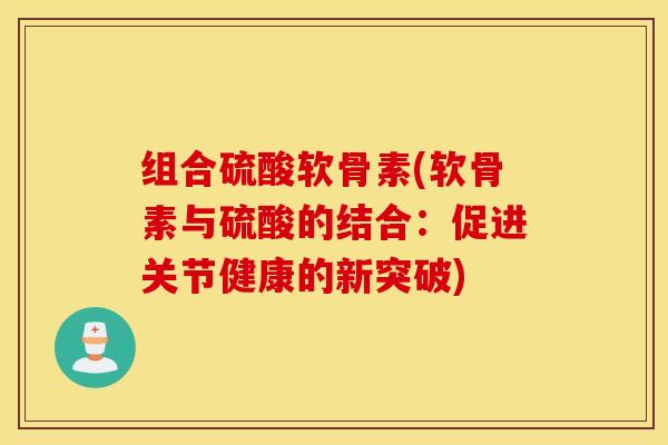 组合硫酸软骨素(软骨素与硫酸的结合：促进关节健康的新突破)