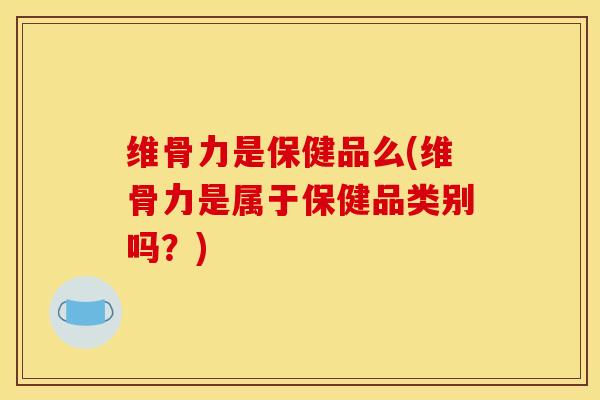 维骨力是保健品么(维骨力是属于保健品类别吗？)