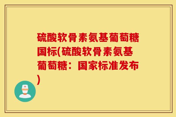 硫酸软骨素氨基葡萄糖国标(硫酸软骨素氨基葡萄糖：国家标准发布)