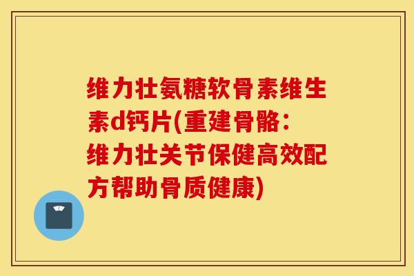 维力壮氨糖软骨素维生素d钙片(重建骨骼：维力壮关节保健高效配方帮助骨质健康)