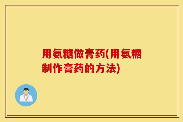 用氨糖做膏药(用氨糖制作膏药的方法)