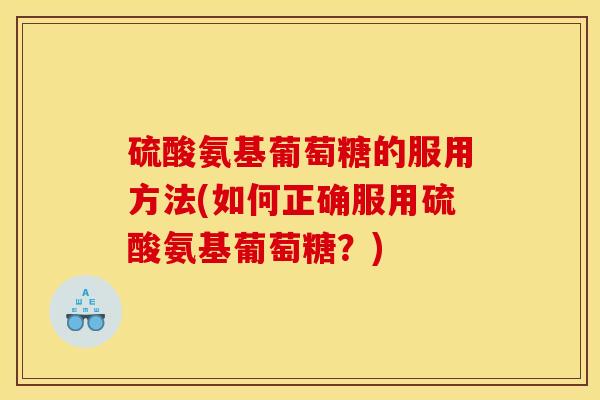 硫酸氨基葡萄糖的服用方法(如何正确服用硫酸氨基葡萄糖？)