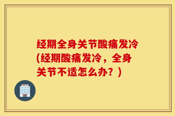 经期全身关节酸痛发冷(经期酸痛发冷，全身关节不适怎么办？)