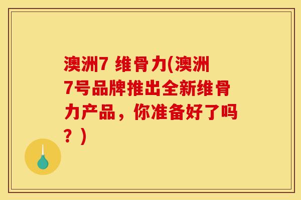 澳洲7 维骨力(澳洲7号品牌推出全新维骨力产品，你准备好了吗？)