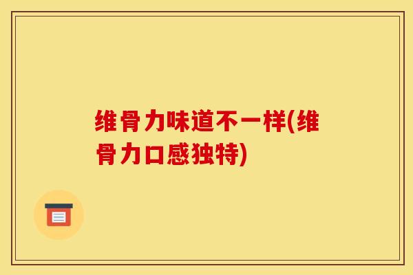 维骨力味道不一样(维骨力口感独特)
