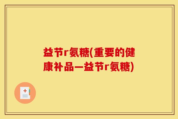 益节r氨糖(重要的健康补品—益节r氨糖)