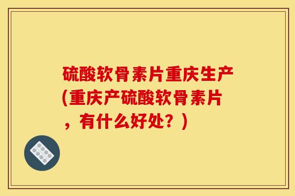 硫酸软骨素片重庆生产(重庆产硫酸软骨素片，有什么好处？)