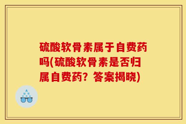 硫酸软骨素属于自费药吗(硫酸软骨素是否归属自费药？答案揭晓)